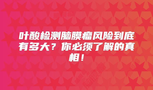 叶酸检测脑膜瘤风险到底有多大？你必须了解的真相！