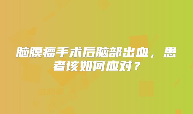 脑膜瘤手术后脑部出血，患者该如何应对？