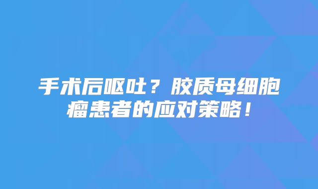 手术后呕吐？胶质母细胞瘤患者的应对策略！