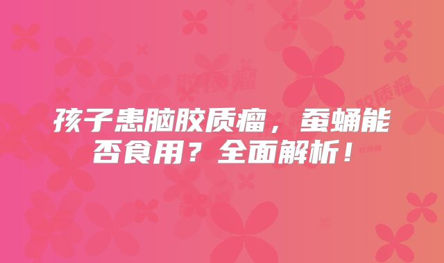 孩子患脑胶质瘤，蚕蛹能否食用？全面解析！