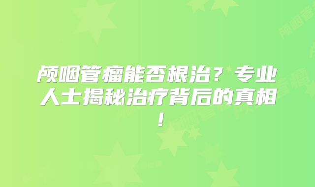 颅咽管瘤能否根治？专业人士揭秘治疗背后的真相！