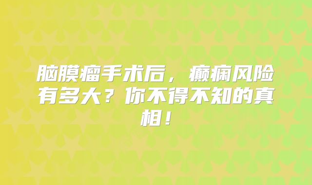 脑膜瘤手术后，癫痫风险有多大？你不得不知的真相！