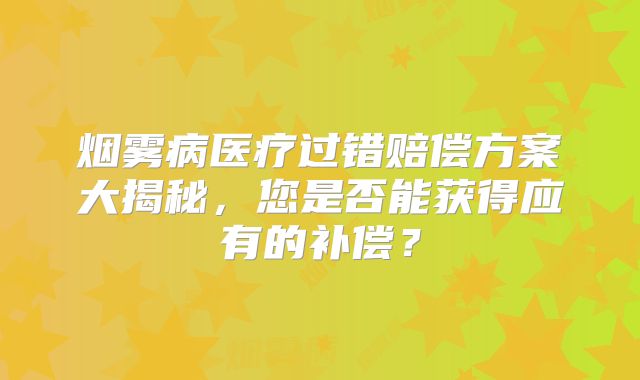 烟雾病医疗过错赔偿方案大揭秘，您是否能获得应有的补偿？