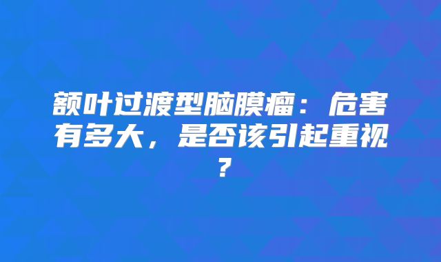 额叶过渡型脑膜瘤：危害有多大，是否该引起重视？