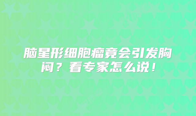 脑星形细胞瘤竟会引发胸闷？看专家怎么说！