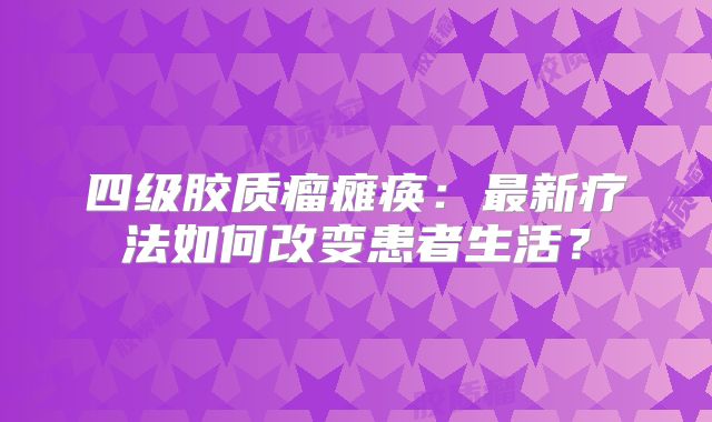 四级胶质瘤瘫痪：最新疗法如何改变患者生活？