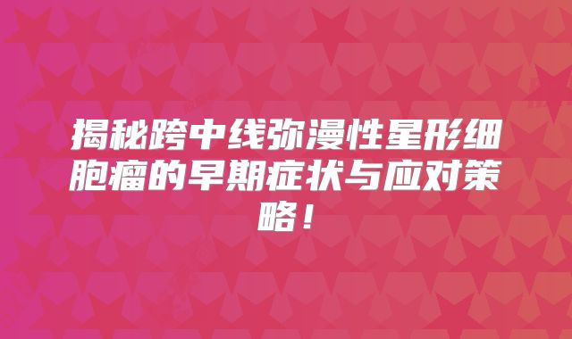 揭秘跨中线弥漫性星形细胞瘤的早期症状与应对策略！
