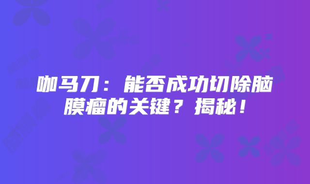 咖马刀：能否成功切除脑膜瘤的关键？揭秘！