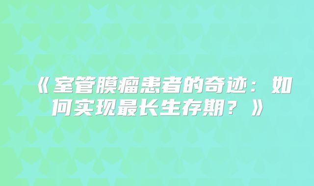 《室管膜瘤患者的奇迹：如何实现最长生存期？》