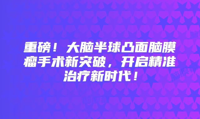 重磅！大脑半球凸面脑膜瘤手术新突破，开启精准治疗新时代！