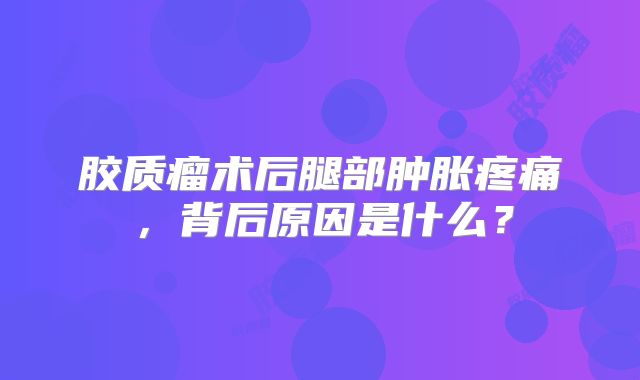 胶质瘤术后腿部肿胀疼痛，背后原因是什么？