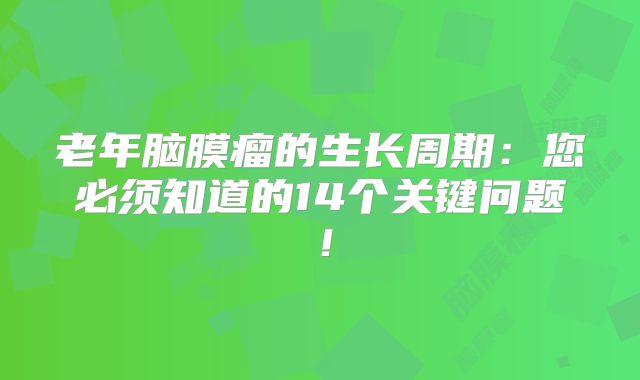 老年脑膜瘤的生长周期：您必须知道的14个关键问题！