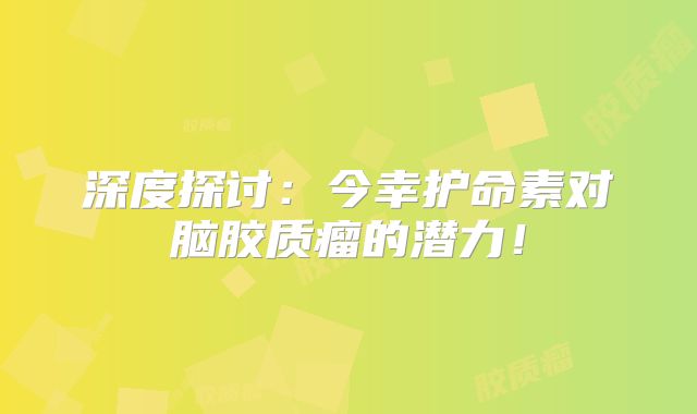 深度探讨：今幸护命素对脑胶质瘤的潜力！