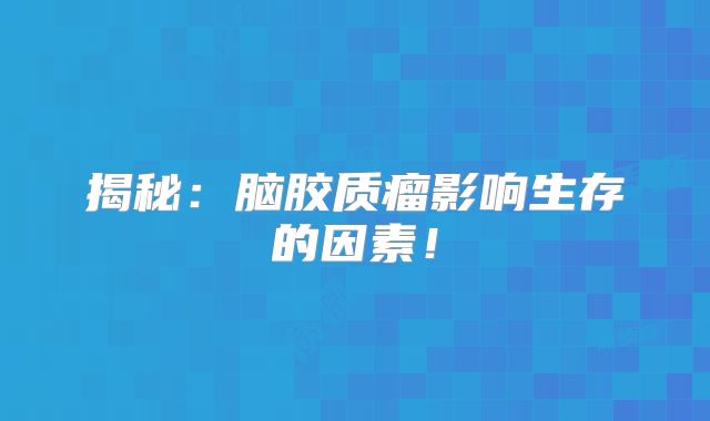 揭秘：脑胶质瘤影响生存的因素！