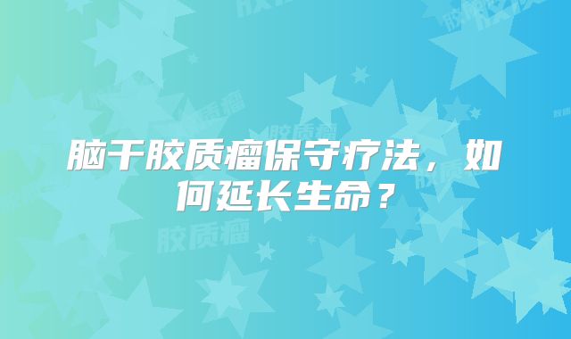 脑干胶质瘤保守疗法，如何延长生命？