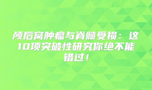颅后窝肿瘤与脊髓受损：这10项突破性研究你绝不能错过！