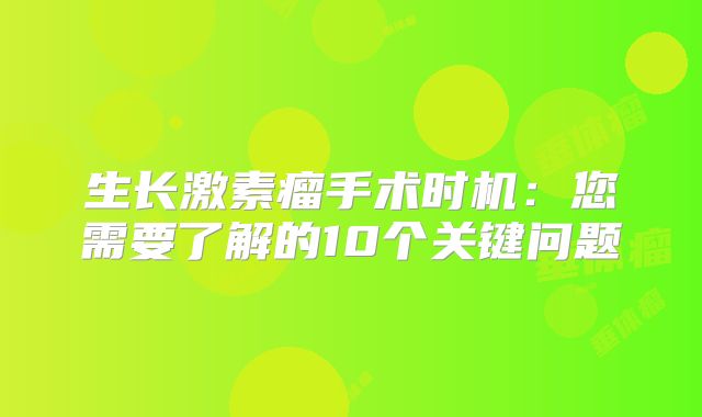 生长激素瘤手术时机：您需要了解的10个关键问题