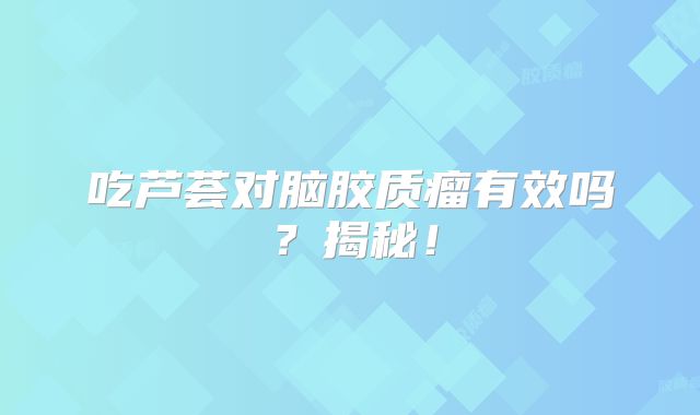 吃芦荟对脑胶质瘤有效吗？揭秘！