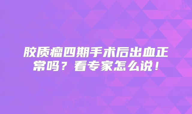胶质瘤四期手术后出血正常吗？看专家怎么说！