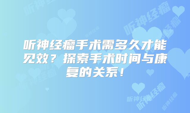 听神经瘤手术需多久才能见效？探索手术时间与康复的关系！