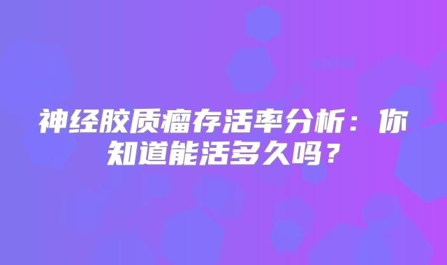 神经胶质瘤存活率分析：你知道能活多久吗？