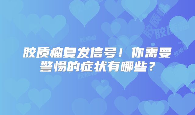 胶质瘤复发信号！你需要警惕的症状有哪些？