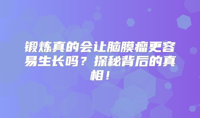 锻炼真的会让脑膜瘤更容易生长吗？探秘背后的真相！