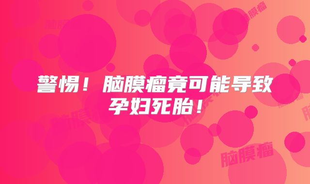 警惕！脑膜瘤竟可能导致孕妇死胎！