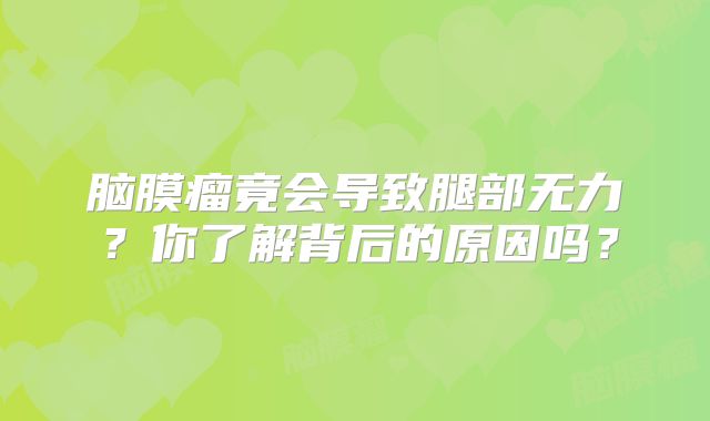 脑膜瘤竟会导致腿部无力？你了解背后的原因吗？