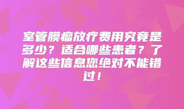 室管膜瘤放疗费用究竟是多少？适合哪些患者？了解这些信息您绝对不能错过！