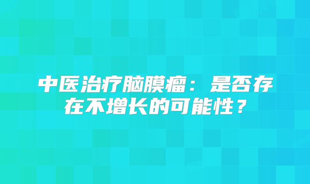 中医治疗脑膜瘤：是否存在不增长的可能性？