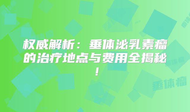 权威解析：垂体泌乳素瘤的治疗地点与费用全揭秘！