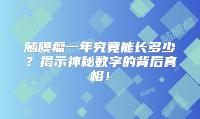 脑膜瘤一年究竟能长多少？揭示神秘数字的背后真相！