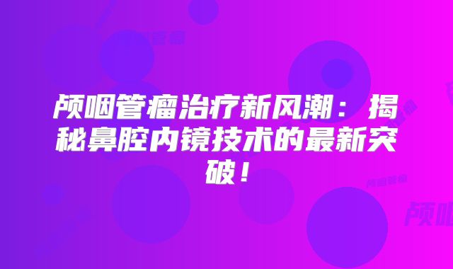 颅咽管瘤治疗新风潮：揭秘鼻腔内镜技术的最新突破！