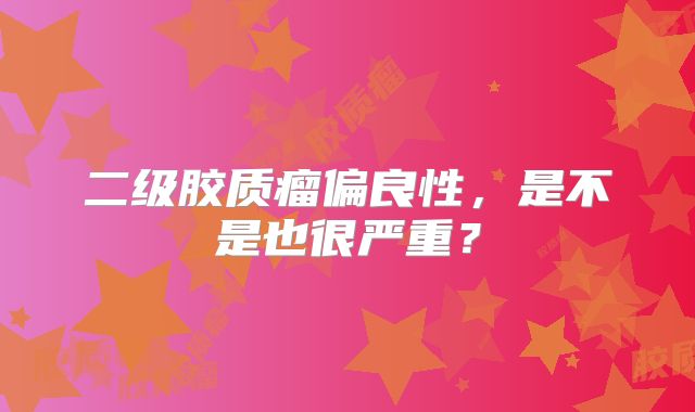 二级胶质瘤偏良性，是不是也很严重？