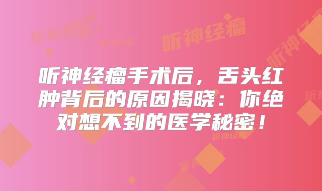 听神经瘤手术后，舌头红肿背后的原因揭晓：你绝对想不到的医学秘密！