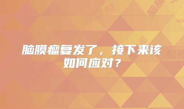 脑膜瘤复发了，接下来该如何应对？