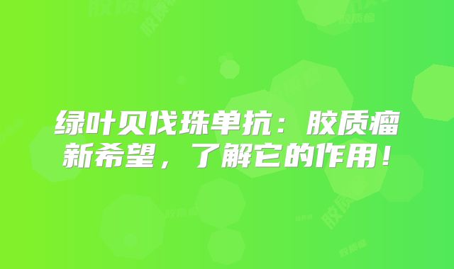 绿叶贝伐珠单抗：胶质瘤新希望，了解它的作用！