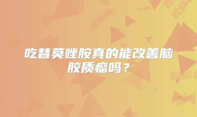 吃替莫唑胺真的能改善脑胶质瘤吗？