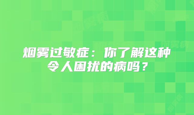 烟雾过敏症：你了解这种令人困扰的病吗？