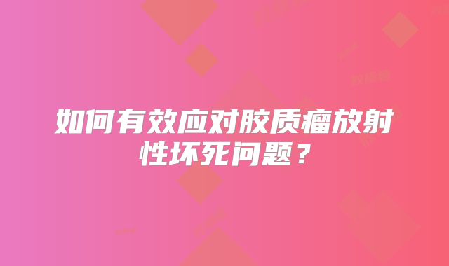 如何有效应对胶质瘤放射性坏死问题？
