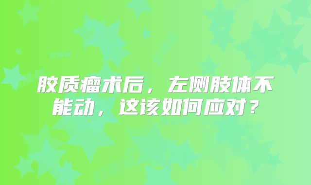 胶质瘤术后，左侧肢体不能动，这该如何应对？