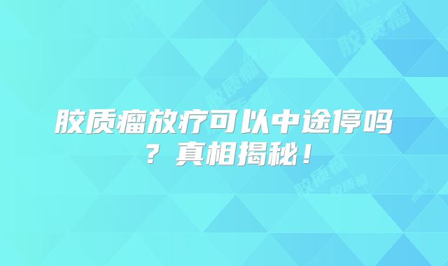 胶质瘤放疗可以中途停吗？真相揭秘！