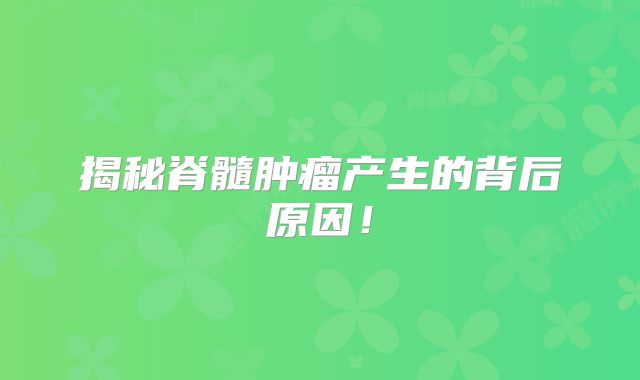 揭秘脊髓肿瘤产生的背后原因！
