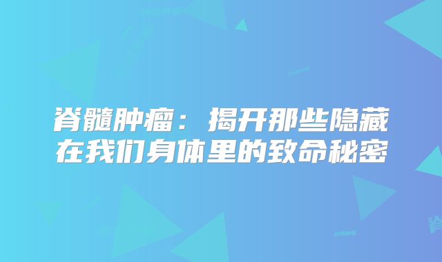 脊髓肿瘤：揭开那些隐藏在我们身体里的致命秘密