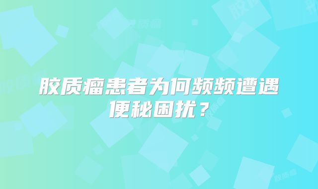 胶质瘤患者为何频频遭遇便秘困扰？