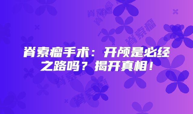 脊索瘤手术：开颅是必经之路吗？揭开真相！