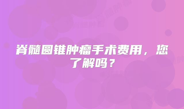 脊髓圆锥肿瘤手术费用，您了解吗？