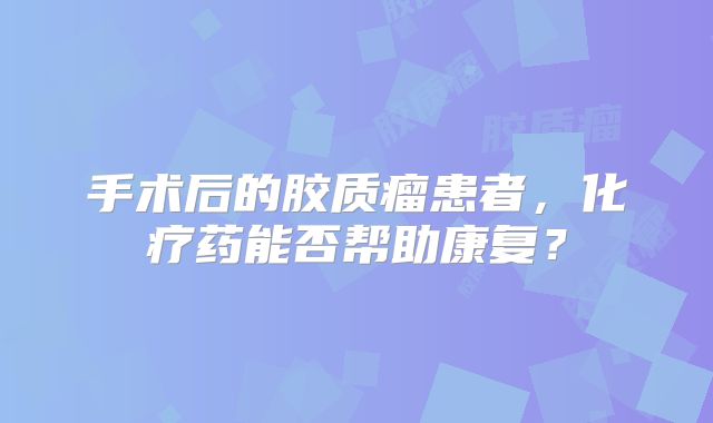 手术后的胶质瘤患者，化疗药能否帮助康复？