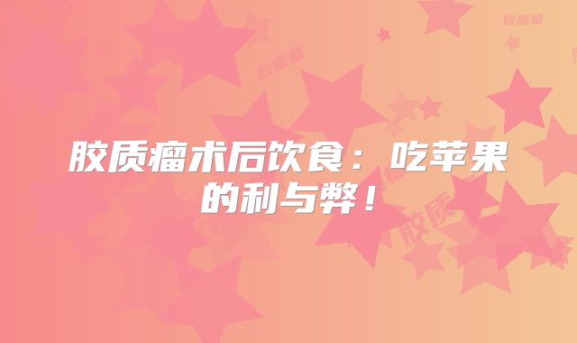 胶质瘤术后饮食：吃苹果的利与弊！